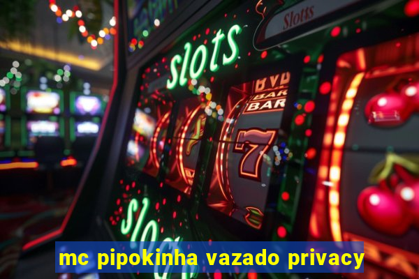 mc pipokinha vazado privacy